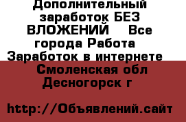 Дополнительный заработок БЕЗ ВЛОЖЕНИЙ! - Все города Работа » Заработок в интернете   . Смоленская обл.,Десногорск г.